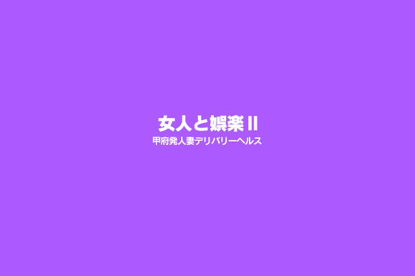 甲府発人妻デリバリーヘルス「女人と娯楽Ⅱ」